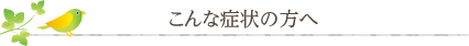 こんな症状の方へ