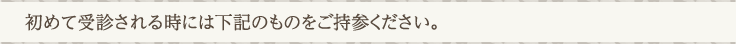 初めて受診される時には下記のものをご持参ください。